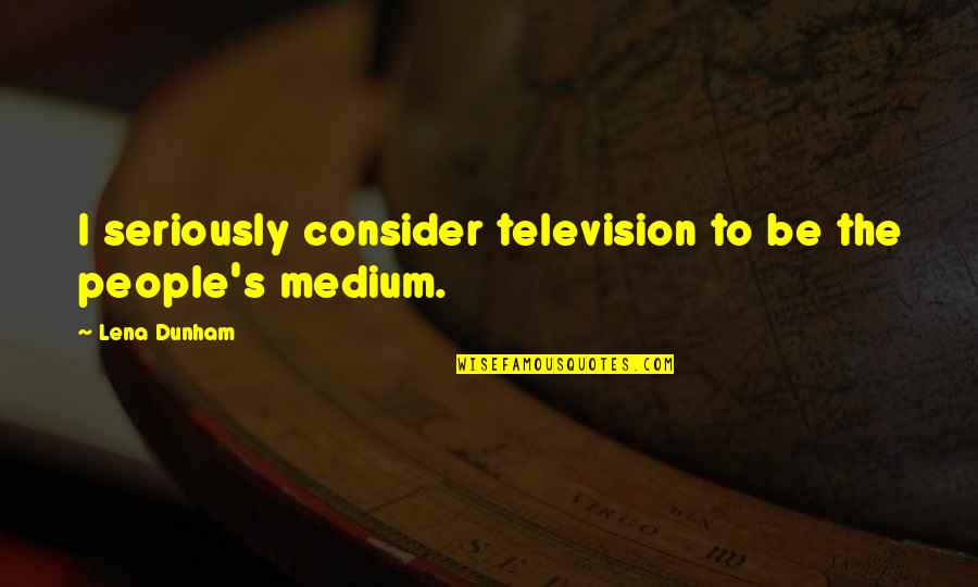 Lena's Quotes By Lena Dunham: I seriously consider television to be the people's