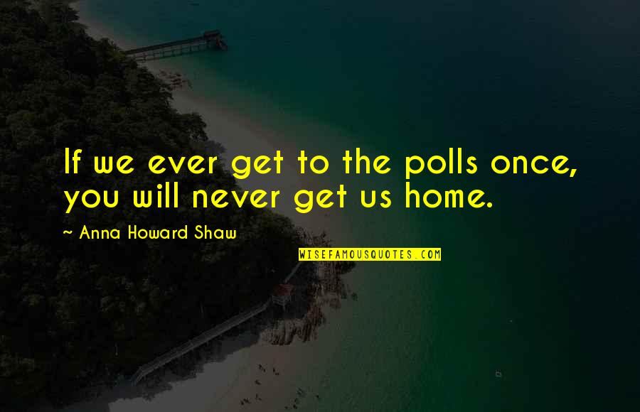 Lencionis Pub Quotes By Anna Howard Shaw: If we ever get to the polls once,