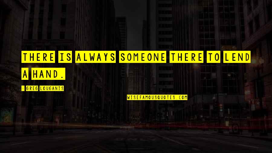 Lend'll Quotes By Greg Louganis: There is always someone there to lend a Lend'll Quotes By Greg Louganis: There is always someone there to lend a