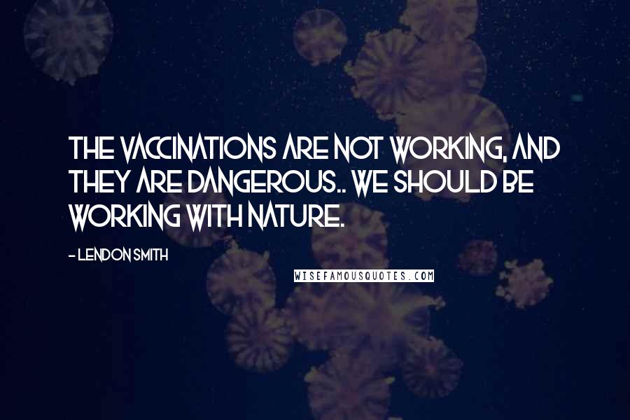 Lendon Smith quotes: The vaccinations are not working, and they are dangerous.. We should be working with nature.