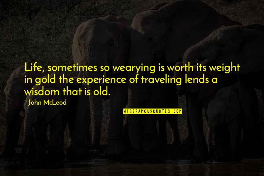 Lends Quotes By John McLeod: Life, sometimes so wearying is worth its weight