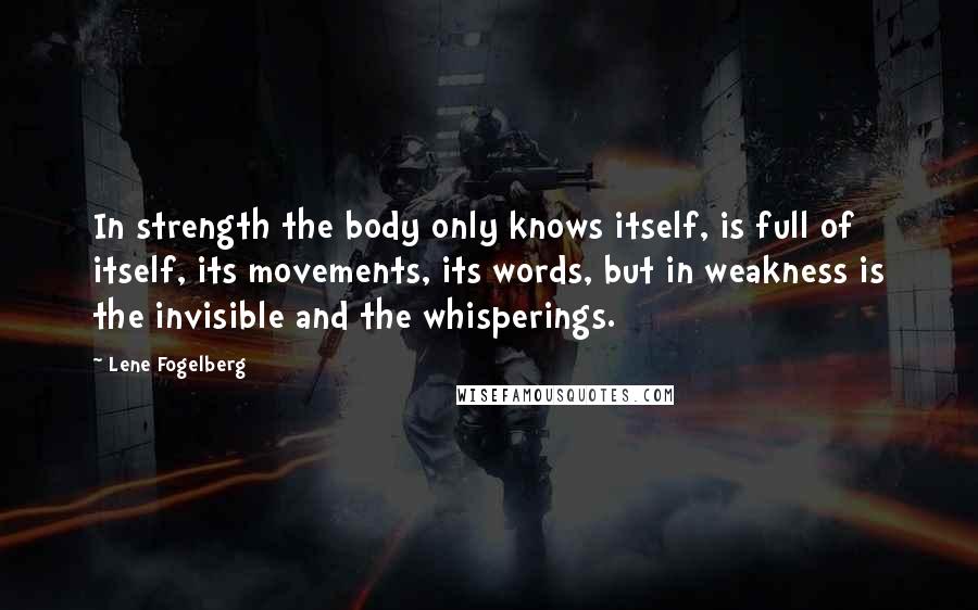 Lene Fogelberg quotes: In strength the body only knows itself, is full of itself, its movements, its words, but in weakness is the invisible and the whisperings.