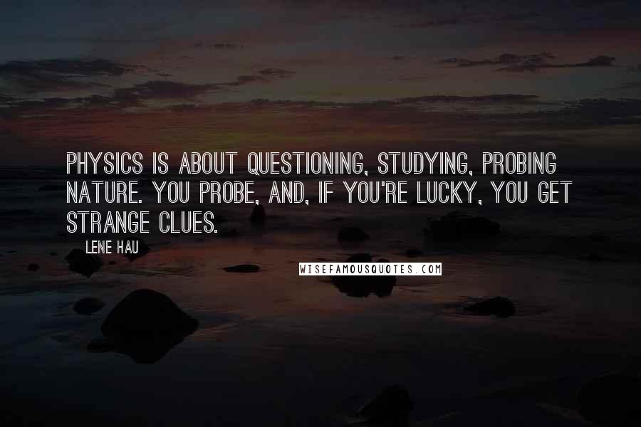 Lene Hau quotes: Physics is about questioning, studying, probing nature. You probe, and, if you're lucky, you get strange clues.