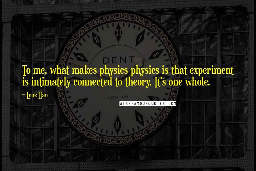Lene Hau quotes: To me, what makes physics physics is that experiment is intimately connected to theory. It's one whole.