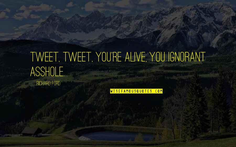 Lenergie Electrique Quotes By Richard Ford: Tweet, tweet, you're alive, you ignorant asshole.