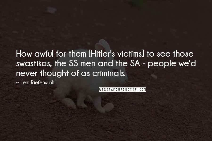 Leni Riefenstahl quotes: How awful for them [Hitler's victims] to see those swastikas, the SS men and the SA - people we'd never thought of as criminals.