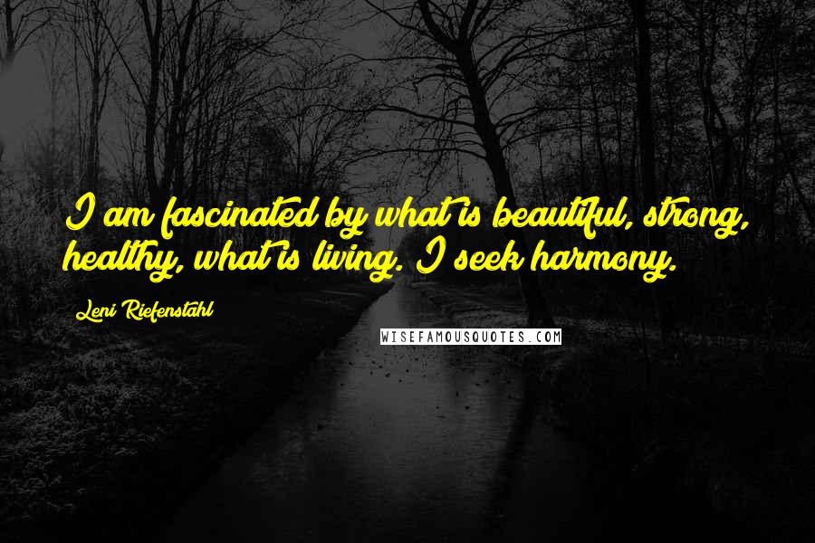 Leni Riefenstahl quotes: I am fascinated by what is beautiful, strong, healthy, what is living. I seek harmony.