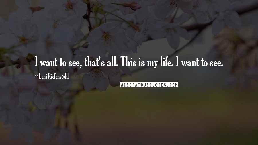 Leni Riefenstahl quotes: I want to see, that's all. This is my life. I want to see.