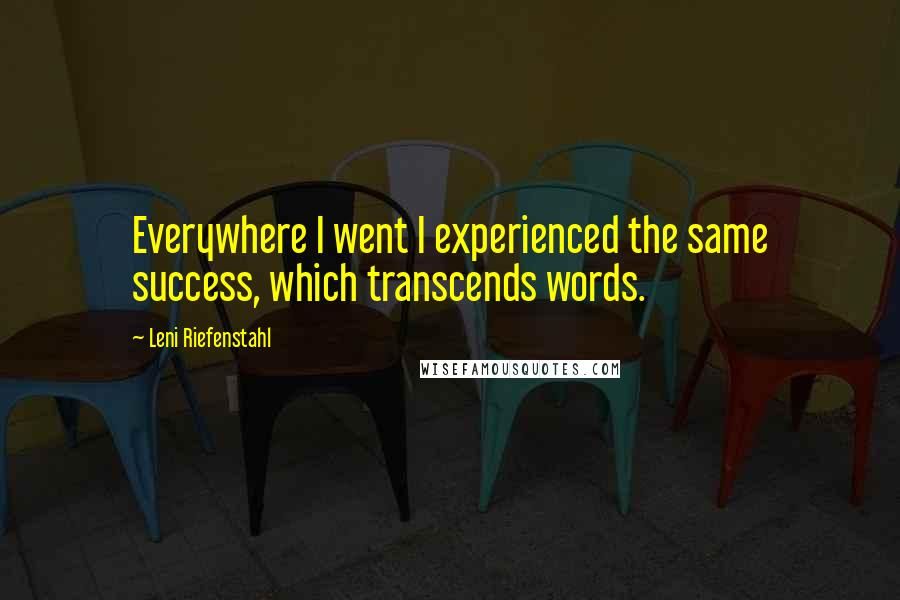 Leni Riefenstahl quotes: Everywhere I went I experienced the same success, which transcends words.