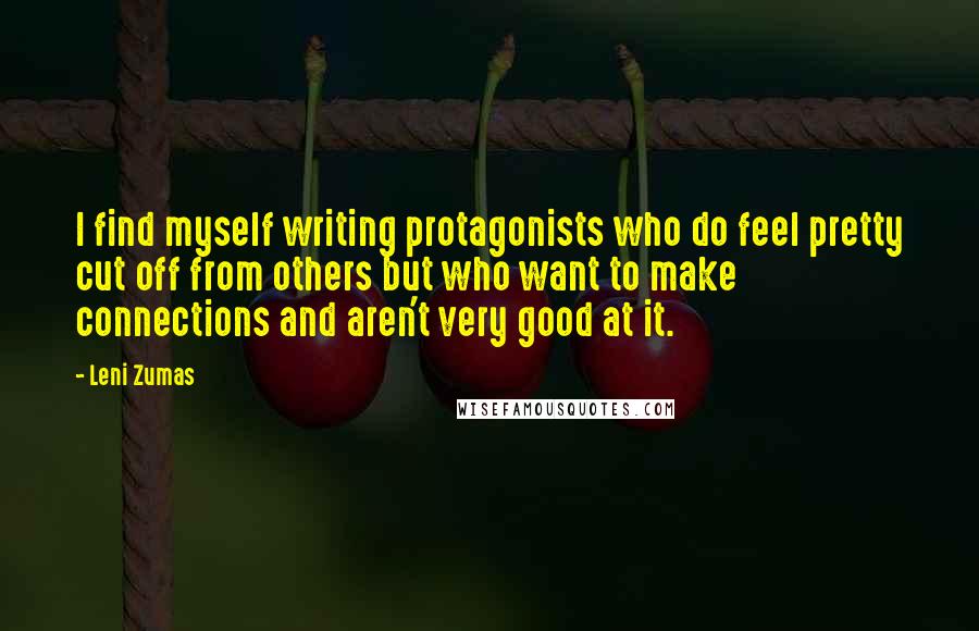 Leni Zumas quotes: I find myself writing protagonists who do feel pretty cut off from others but who want to make connections and aren't very good at it.