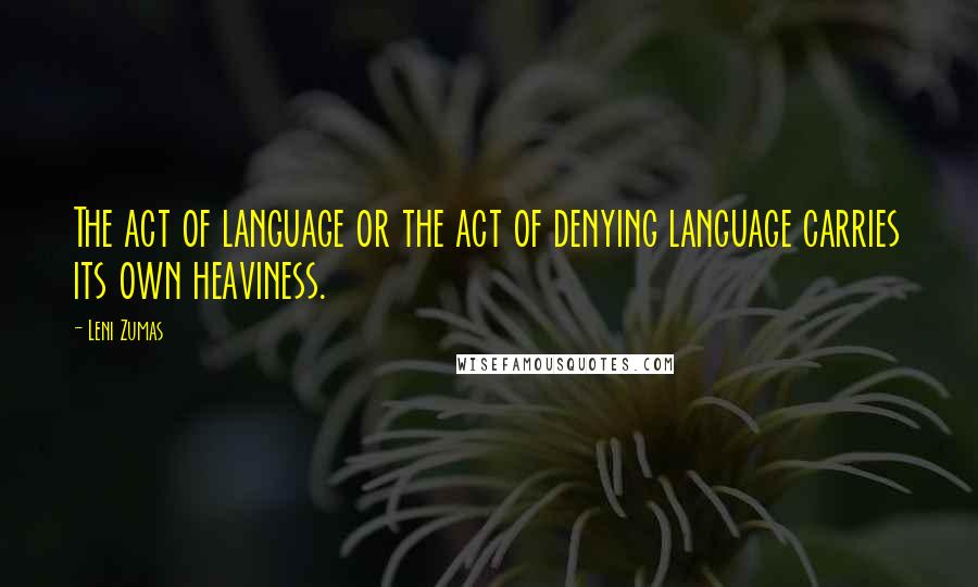 Leni Zumas quotes: The act of language or the act of denying language carries its own heaviness.