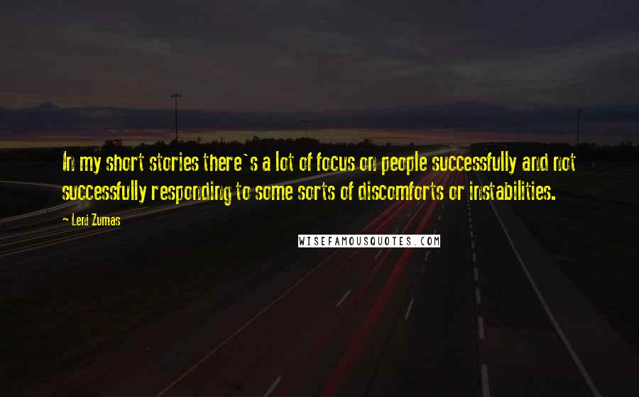 Leni Zumas quotes: In my short stories there's a lot of focus on people successfully and not successfully responding to some sorts of discomforts or instabilities.