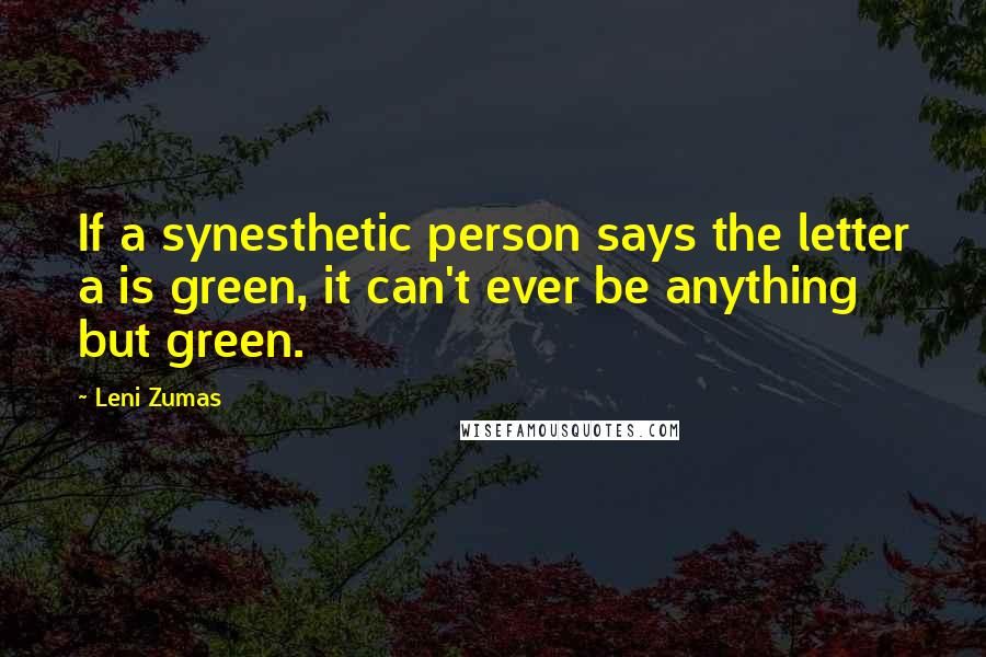 Leni Zumas quotes: If a synesthetic person says the letter a is green, it can't ever be anything but green.