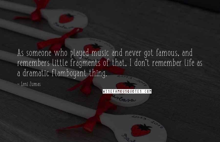 Leni Zumas quotes: As someone who played music and never got famous, and remembers little fragments of that, I don't remember life as a dramatic flamboyant thing.