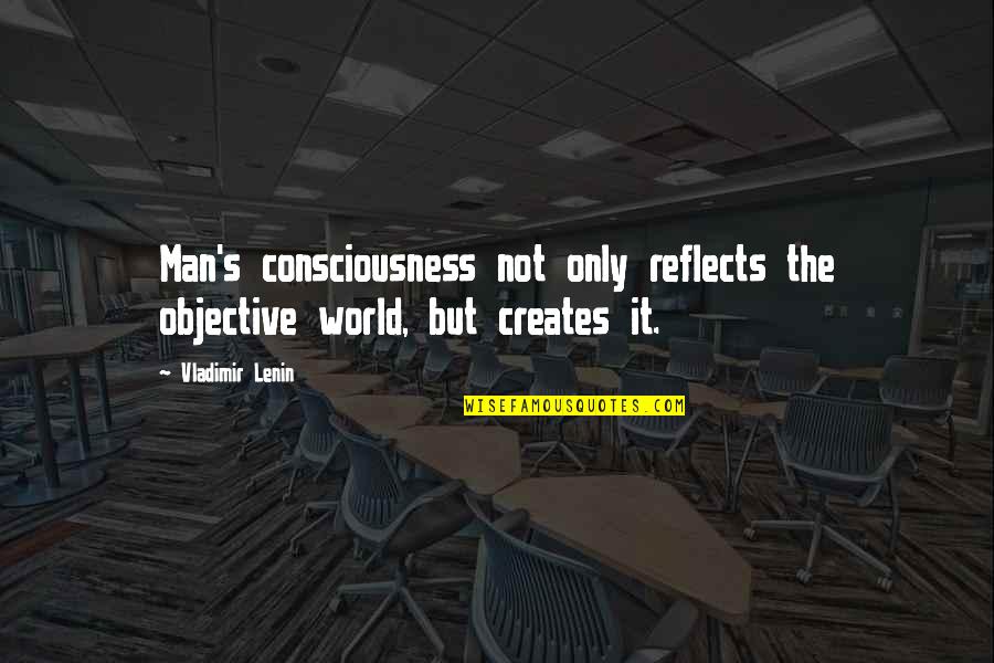 Lenin's Quotes By Vladimir Lenin: Man's consciousness not only reflects the objective world,