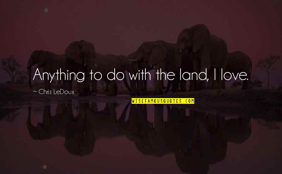 Lenkov Aleksandr Quotes By Chris LeDoux: Anything to do with the land, I love. Lenkov Aleksandr Quotes By Chris LeDoux: Anything to do with the land, I love.