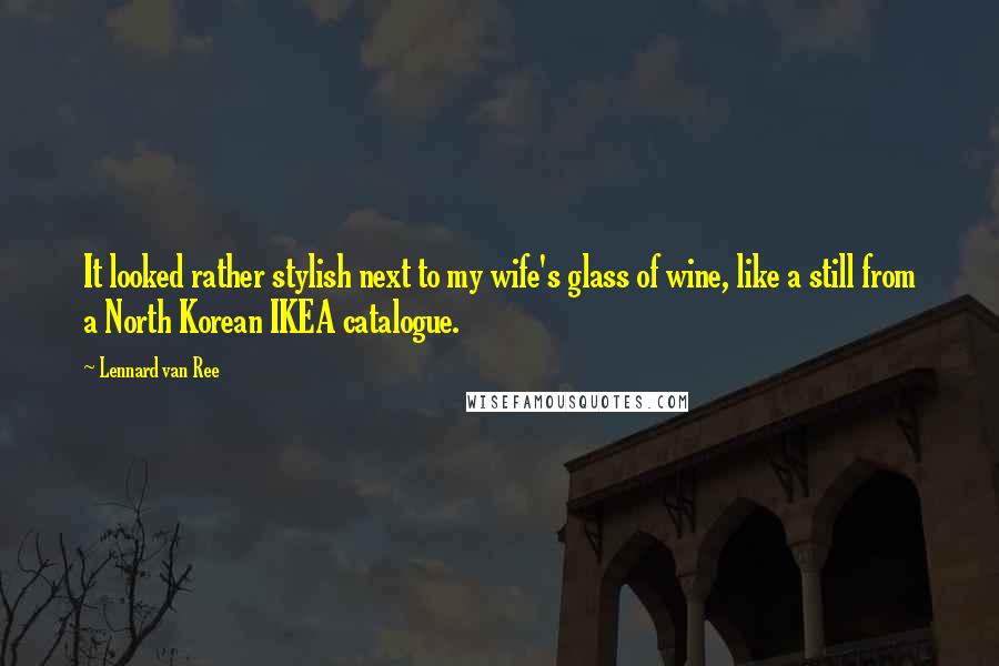 Lennard Van Ree quotes: It looked rather stylish next to my wife's glass of wine, like a still from a North Korean IKEA catalogue. Lennard Van Ree quotes: It looked rather stylish next to my wife's glass of wine, like a still from a North Korean IKEA catalogue.