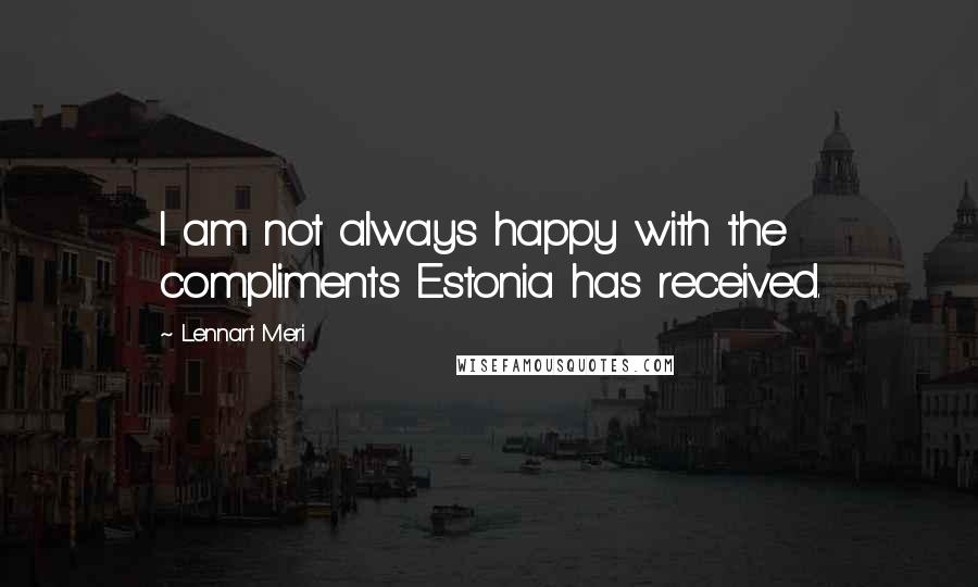 Lennart Meri quotes: I am not always happy with the compliments Estonia has received.
