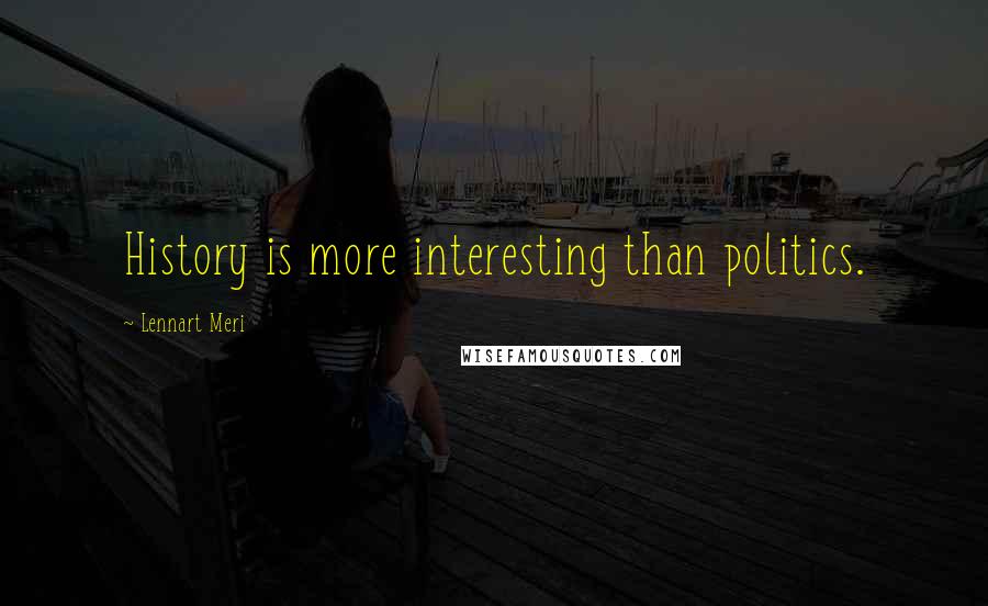 Lennart Meri quotes: History is more interesting than politics.
