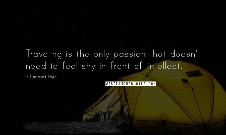 Lennart Meri quotes: Traveling is the only passion that doesn't need to feel shy in front of intellect.