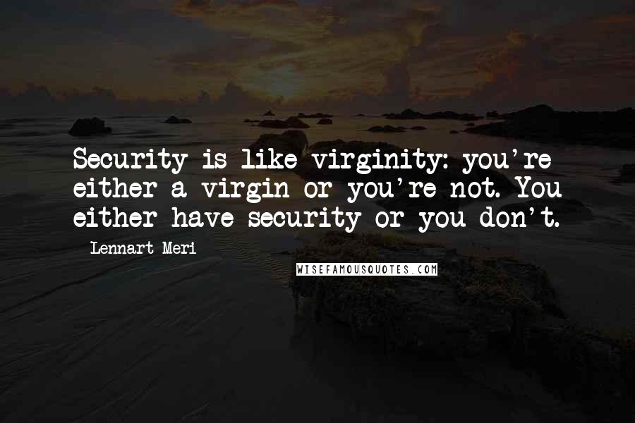 Lennart Meri quotes: Security is like virginity: you're either a virgin or you're not. You either have security or you don't.