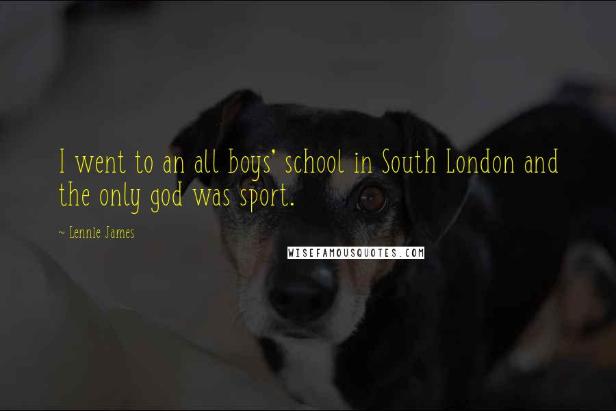 Lennie James quotes: I went to an all boys' school in South London and the only god was sport.