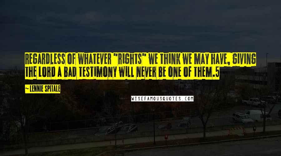 Lennie Spitale quotes: Regardless of whatever "rights" we think we may have, giving the Lord a bad testimony will never be one of them.5 Lennie Spitale quotes: Regardless of whatever "rights" we think we may have, giving the Lord a bad testimony will never be one of them.5