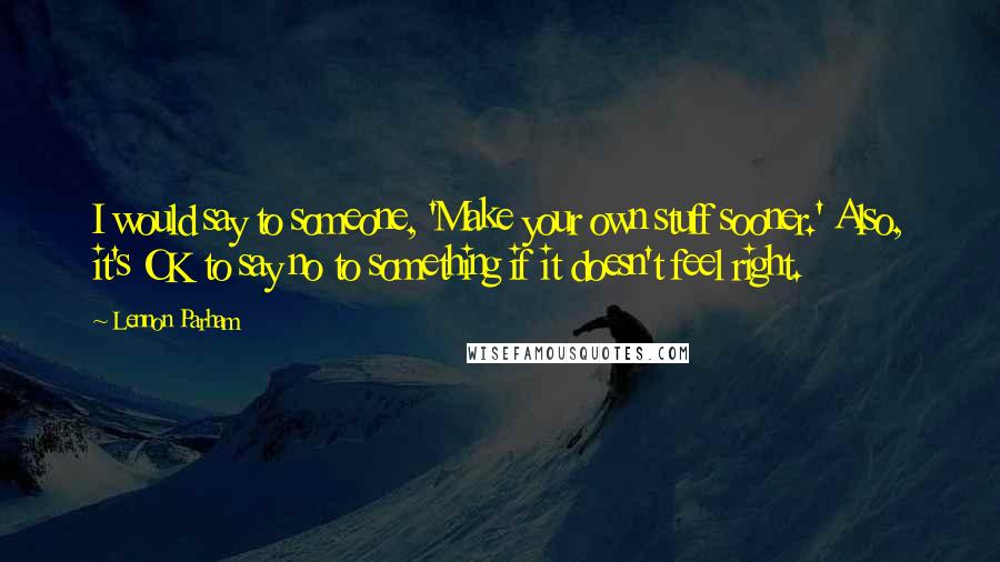 Lennon Parham quotes: I would say to someone, 'Make your own stuff sooner.' Also, it's OK to say no to something if it doesn't feel right.