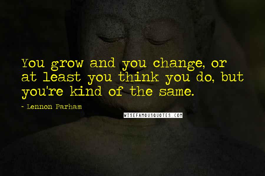 Lennon Parham quotes: You grow and you change, or at least you think you do, but you're kind of the same.