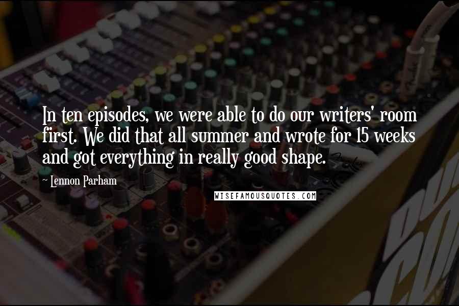 Lennon Parham quotes: In ten episodes, we were able to do our writers' room first. We did that all summer and wrote for 15 weeks and got everything in really good shape.