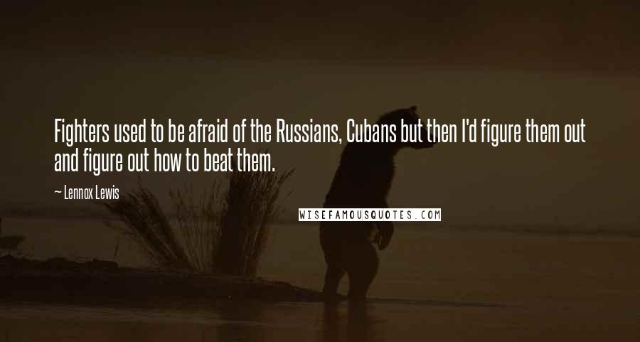 Lennox Lewis quotes: Fighters used to be afraid of the Russians, Cubans but then I'd figure them out and figure out how to beat them.