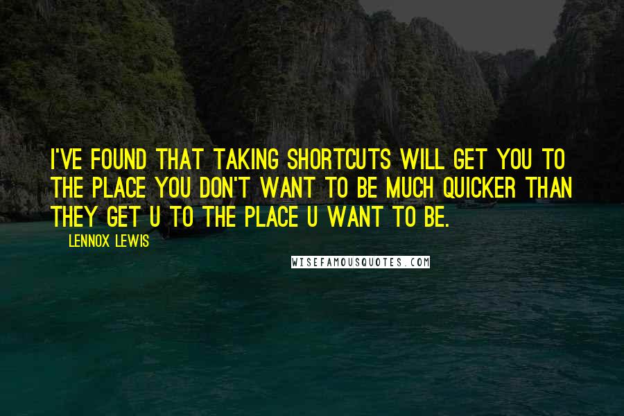 Lennox Lewis quotes: I've found that taking shortcuts will get you to the place you don't want to be much quicker than they get u to the place u want to be.
