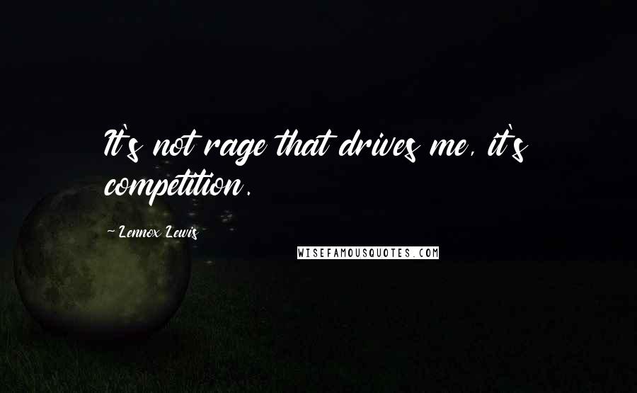 Lennox Lewis quotes: It's not rage that drives me, it's competition.