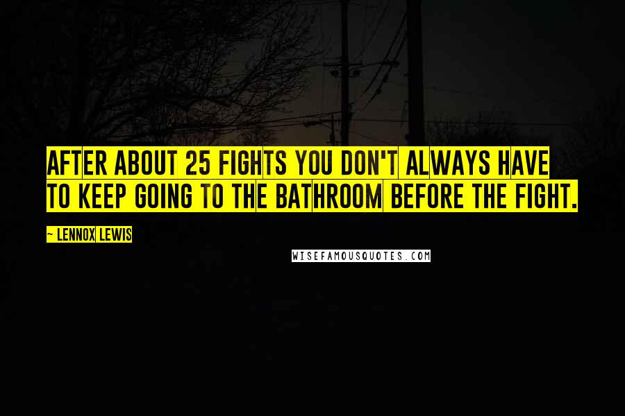 Lennox Lewis quotes: After about 25 fights you don't always have to keep going to the bathroom before the fight.