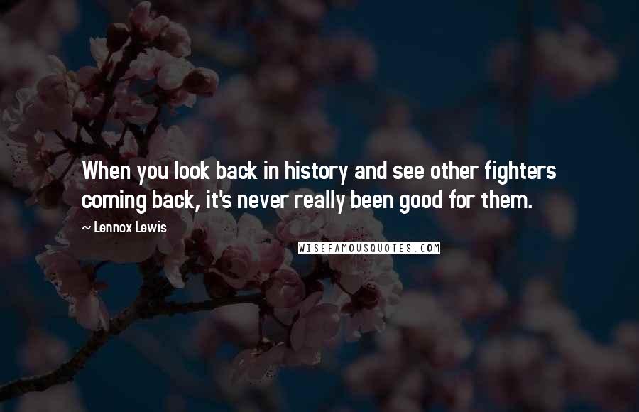 Lennox Lewis quotes: When you look back in history and see other fighters coming back, it's never really been good for them.