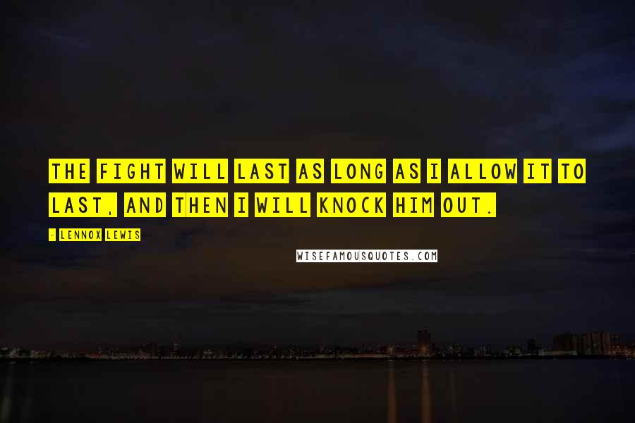 Lennox Lewis quotes: The fight will last as long as I allow it to last, and then I will knock him out.