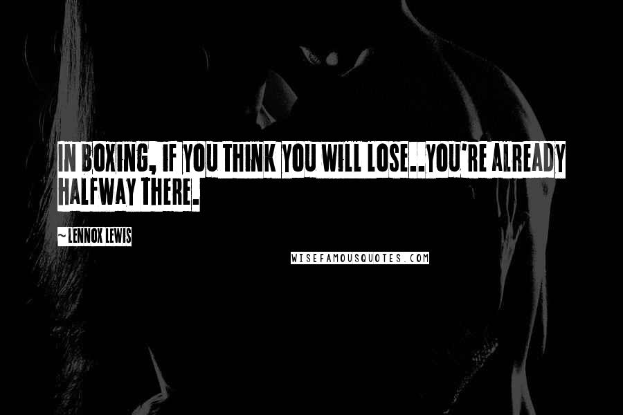 Lennox Lewis quotes: In boxing, if you think you will lose..you're already halfway there.