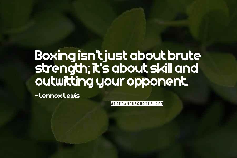 Lennox Lewis quotes: Boxing isn't just about brute strength; it's about skill and outwitting your opponent.