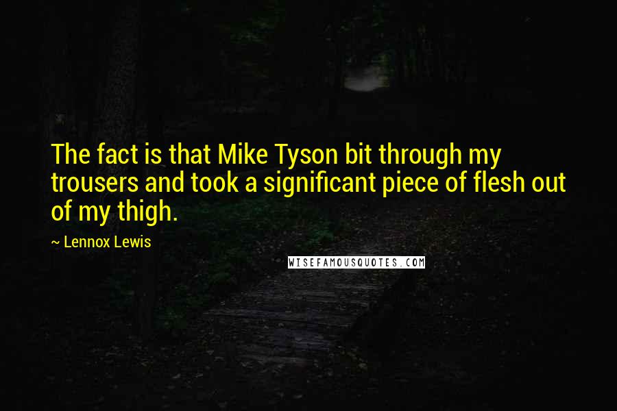 Lennox Lewis quotes: The fact is that Mike Tyson bit through my trousers and took a significant piece of flesh out of my thigh.