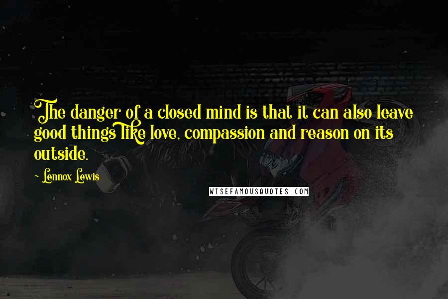 Lennox Lewis quotes: The danger of a closed mind is that it can also leave good things like love, compassion and reason on its outside.