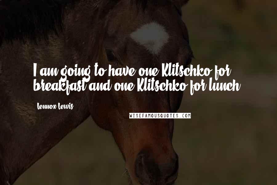 Lennox Lewis quotes: I am going to have one Klitschko for breakfast and one Klitschko for lunch.