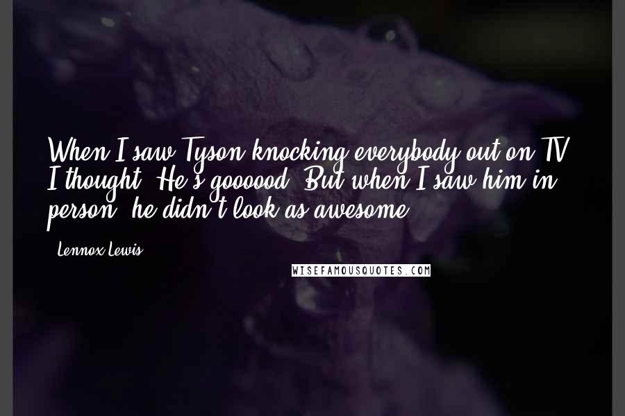 Lennox Lewis quotes: When I saw Tyson knocking everybody out on TV, I thought, He's goooood. But when I saw him in person, he didn't look as awesome.