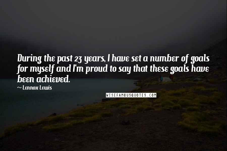 Lennox Lewis quotes: During the past 23 years, I have set a number of goals for myself and I'm proud to say that these goals have been achieved.