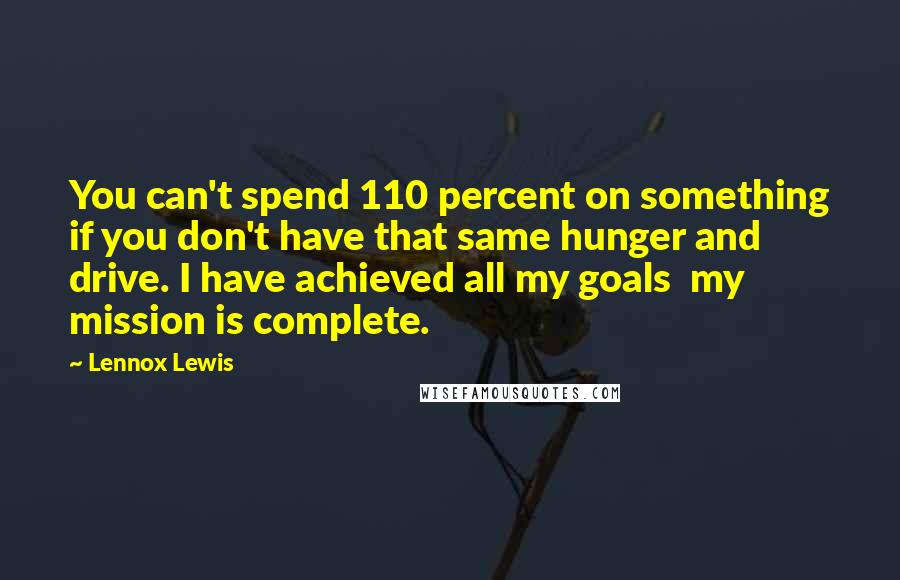 Lennox Lewis quotes: You can't spend 110 percent on something if you don't have that same hunger and drive. I have achieved all my goals my mission is complete.