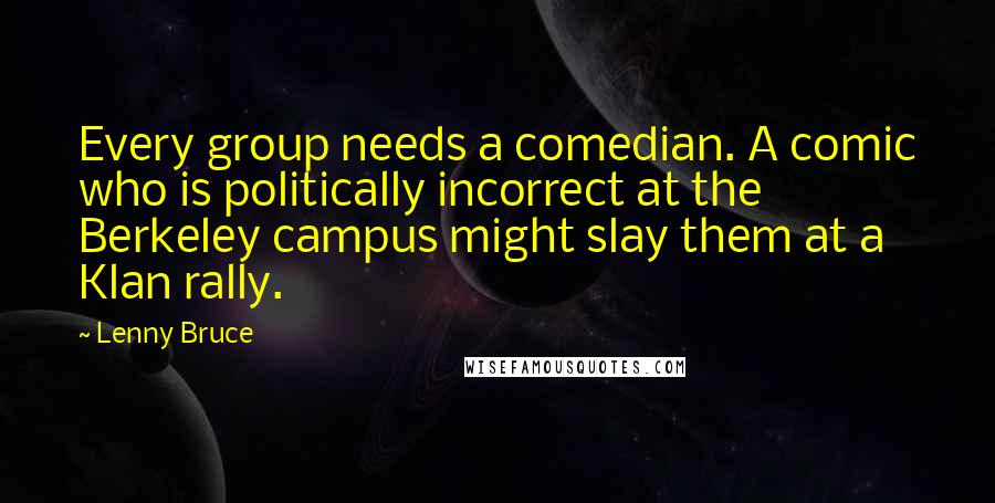 Lenny Bruce quotes: Every group needs a comedian. A comic who is politically incorrect at the Berkeley campus might slay them at a Klan rally.