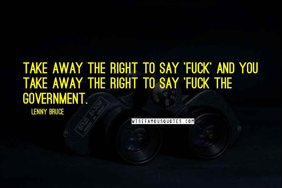 Lenny Bruce quotes: Take away the right to say 'fuck' and you take away the right to say 'fuck the government.