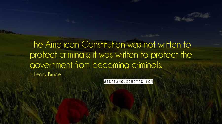 Lenny Bruce quotes: The American Constitution was not written to protect criminals; it was written to protect the government from becoming criminals.