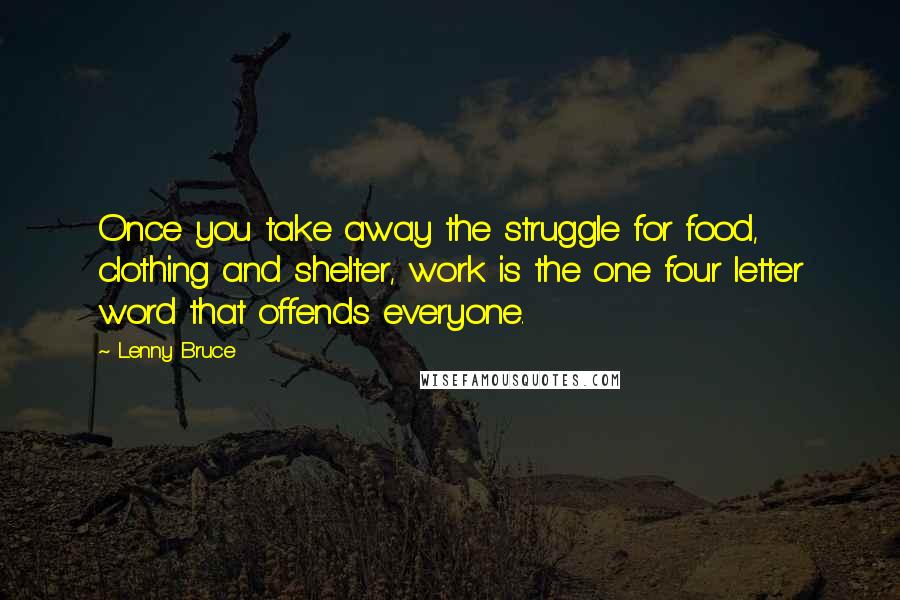 Lenny Bruce quotes: Once you take away the struggle for food, clothing and shelter, work is the one four letter word that offends everyone.