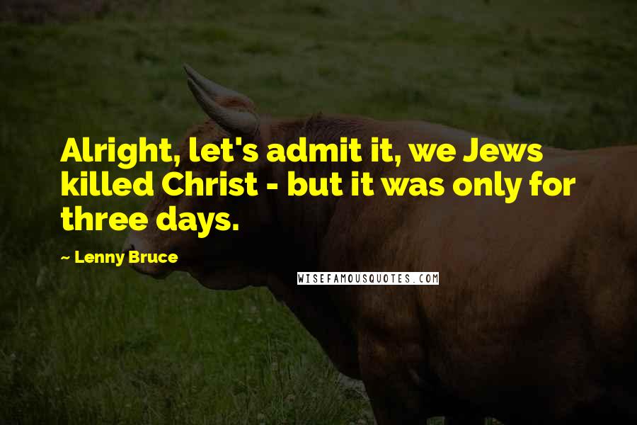 Lenny Bruce quotes: Alright, let's admit it, we Jews killed Christ - but it was only for three days.