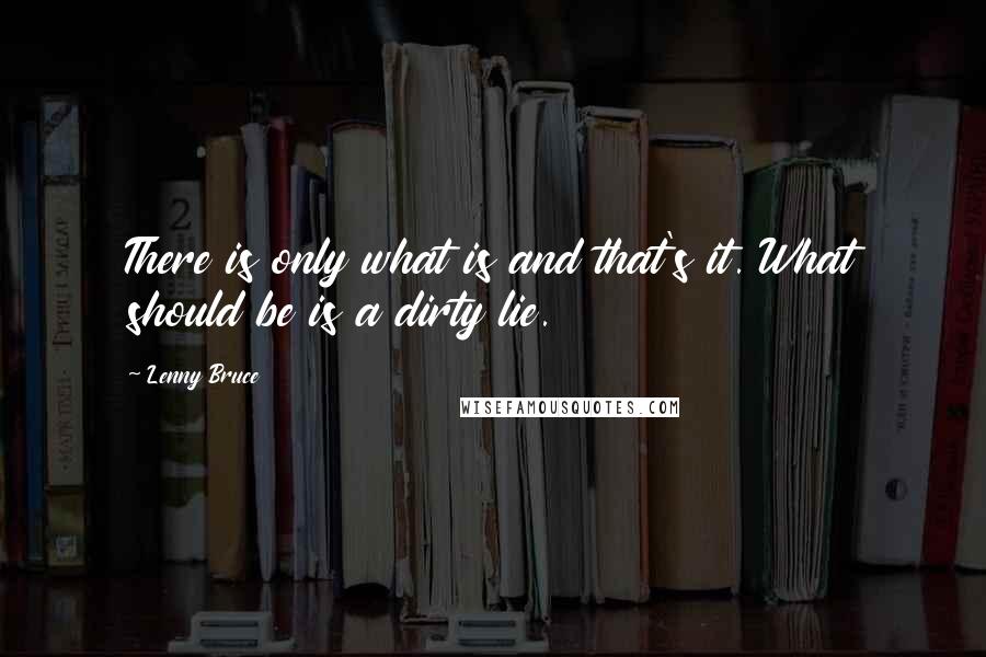 Lenny Bruce quotes: There is only what is and that's it. What should be is a dirty lie.